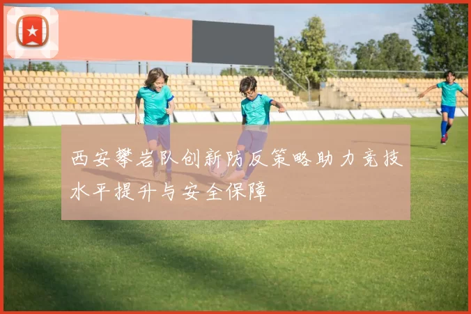 西安攀岩队创新防反策略助力竞技水平提升与安全保障
