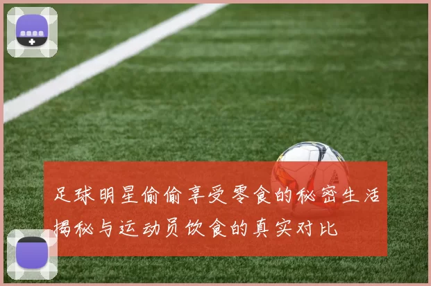 足球明星偷偷享受零食的秘密生活揭秘与运动员饮食的真实对比