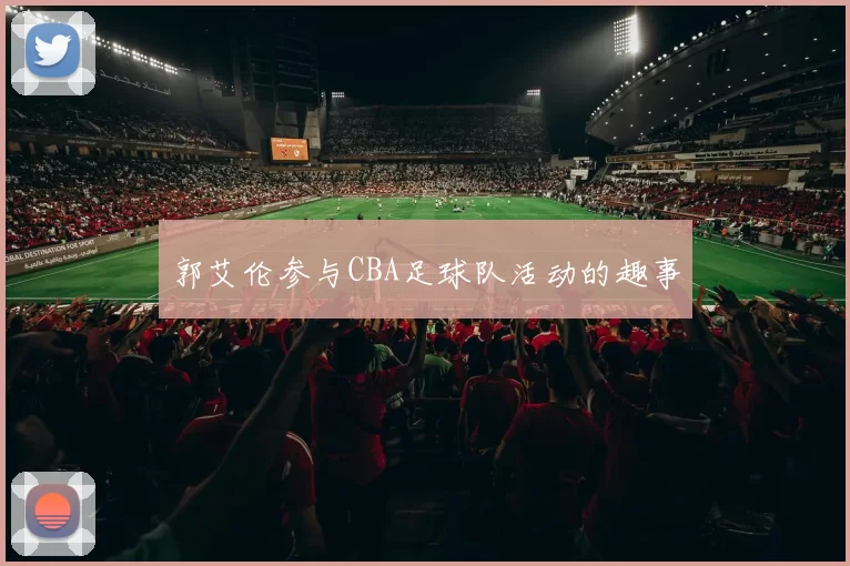 郭艾伦参与CBA足球队活动的趣事