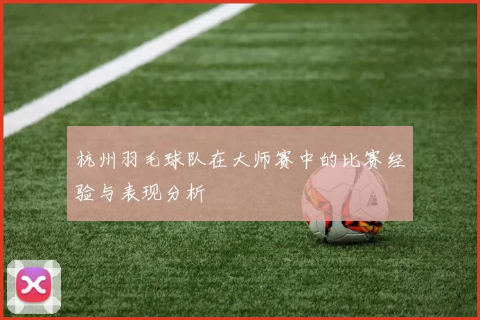 杭州羽毛球队在大师赛中的比赛经验与表现分析