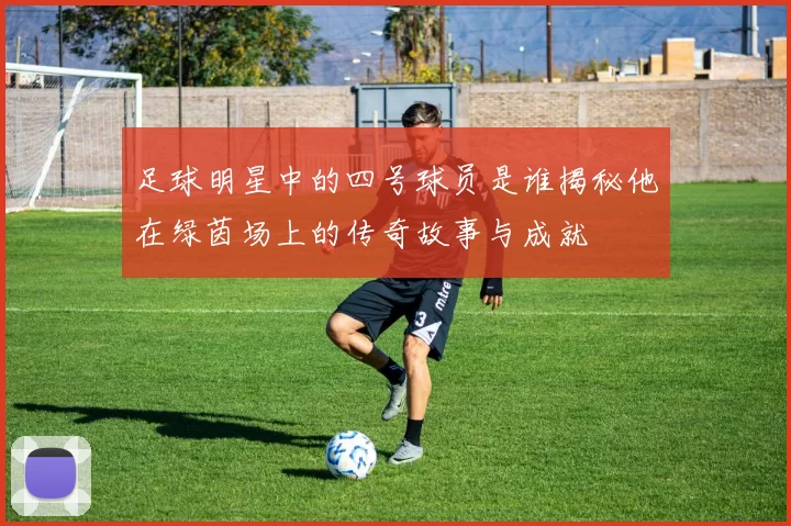 足球明星中的四号球员是谁揭秘他在绿茵场上的传奇故事与成就