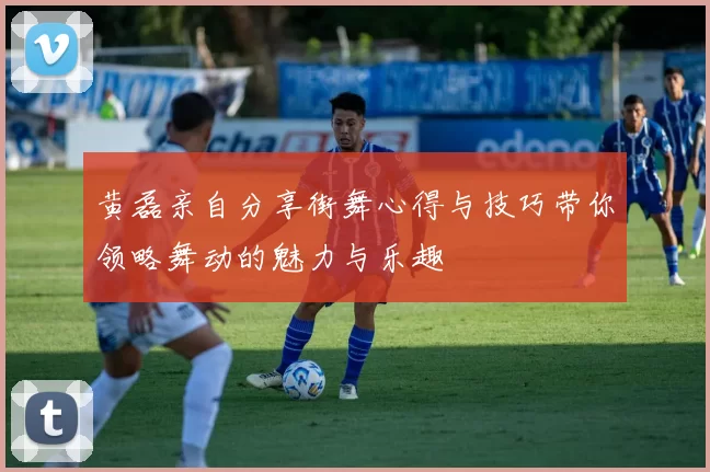 黄磊亲自分享街舞心得与技巧带你领略舞动的魅力与乐趣
