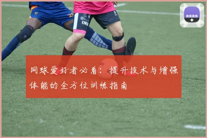 网球爱好者必看：提升技术与增强体能的全方位训练指南