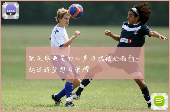 致足球明星的心声与祝福让我们一起追逐梦想与荣耀