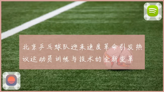 北京乒乓球队迎来速度革命引发热议运动员训练与技术的全新变革