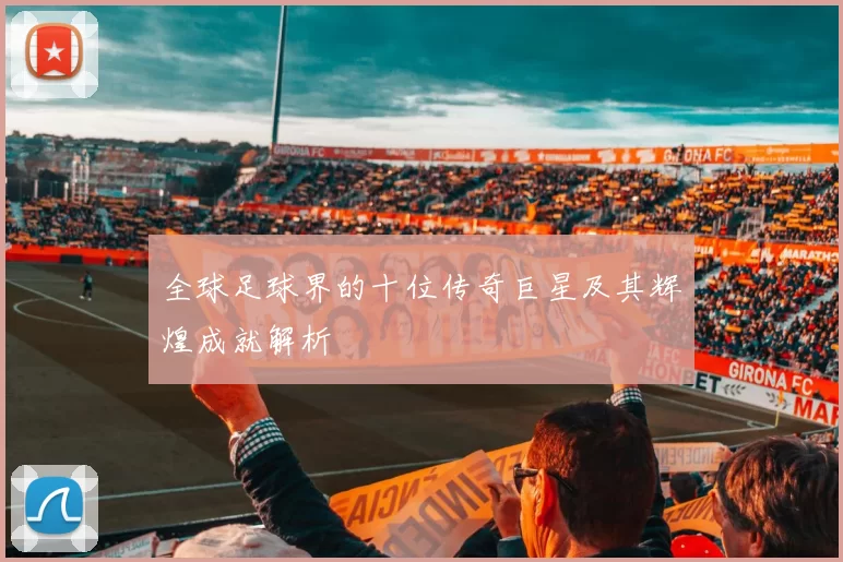 全球足球界的十位传奇巨星及其辉煌成就解析