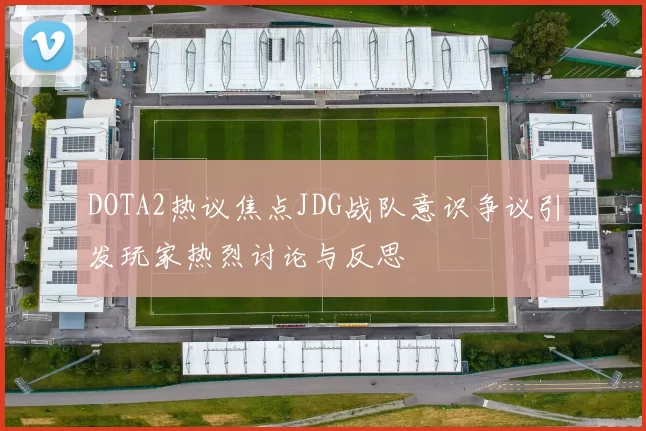 DOTA2热议焦点JDG战队意识争议引发玩家热烈讨论与反思