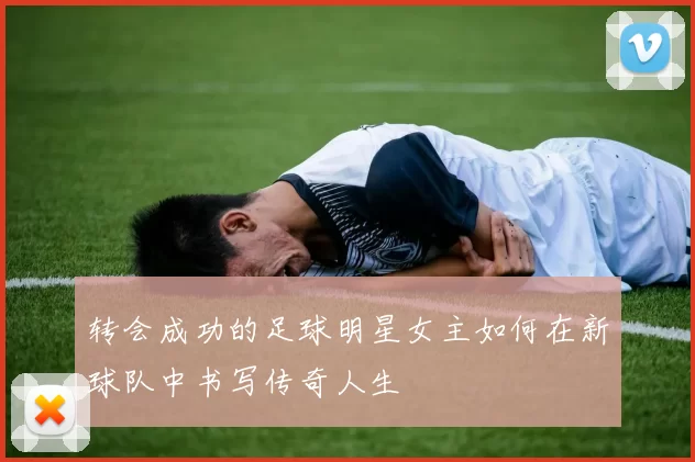 转会成功的足球明星女主如何在新球队中书写传奇人生