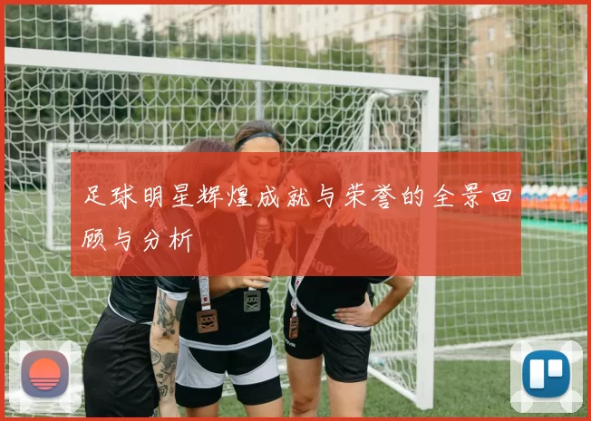 足球明星辉煌成就与荣誉的全景回顾与分析