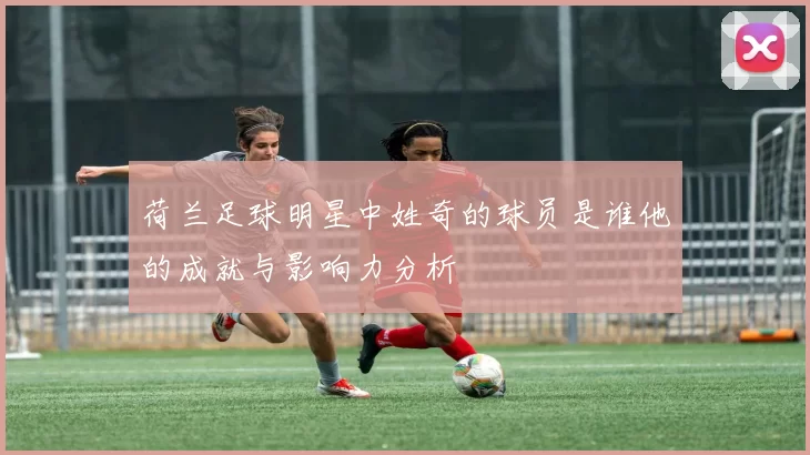 荷兰足球明星中姓奇的球员是谁他的成就与影响力分析