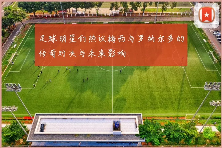 足球明星们热议梅西与罗纳尔多的传奇对决与未来影响