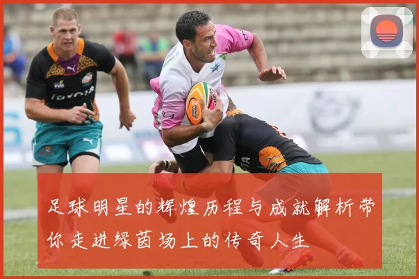 足球明星的辉煌历程与成就解析带你走进绿茵场上的传奇人生